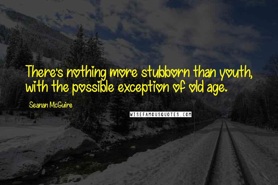 Seanan McGuire Quotes: There's nothing more stubborn than youth, with the possible exception of old age.