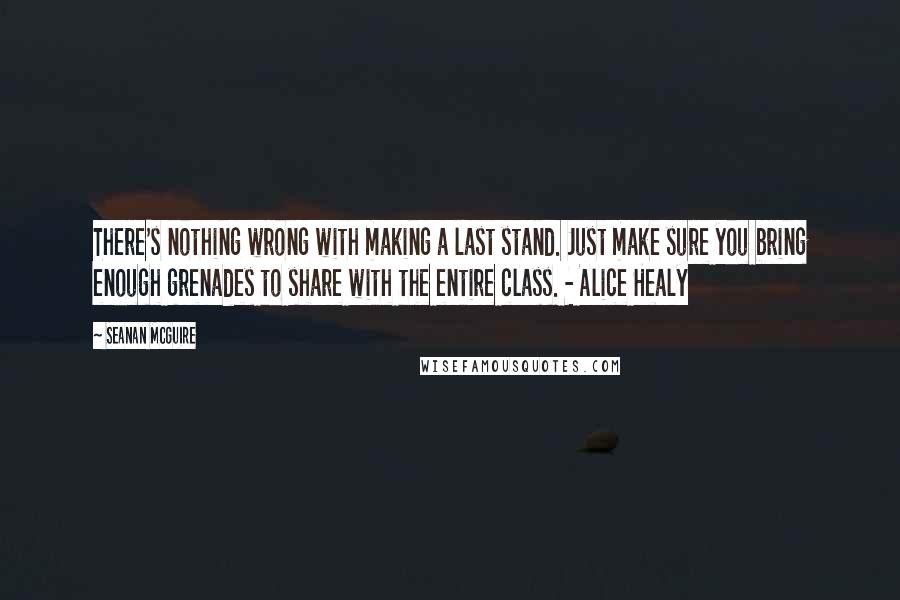 Seanan McGuire Quotes: There's nothing wrong with making a last stand. Just make sure you bring enough grenades to share with the entire class. - Alice Healy