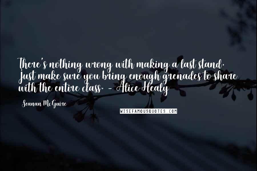 Seanan McGuire Quotes: There's nothing wrong with making a last stand. Just make sure you bring enough grenades to share with the entire class. - Alice Healy