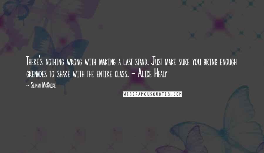 Seanan McGuire Quotes: There's nothing wrong with making a last stand. Just make sure you bring enough grenades to share with the entire class. - Alice Healy