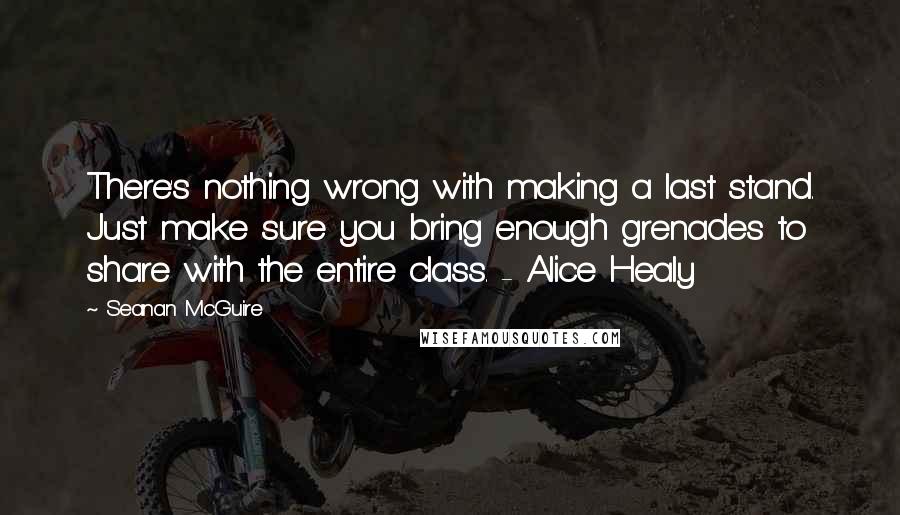 Seanan McGuire Quotes: There's nothing wrong with making a last stand. Just make sure you bring enough grenades to share with the entire class. - Alice Healy