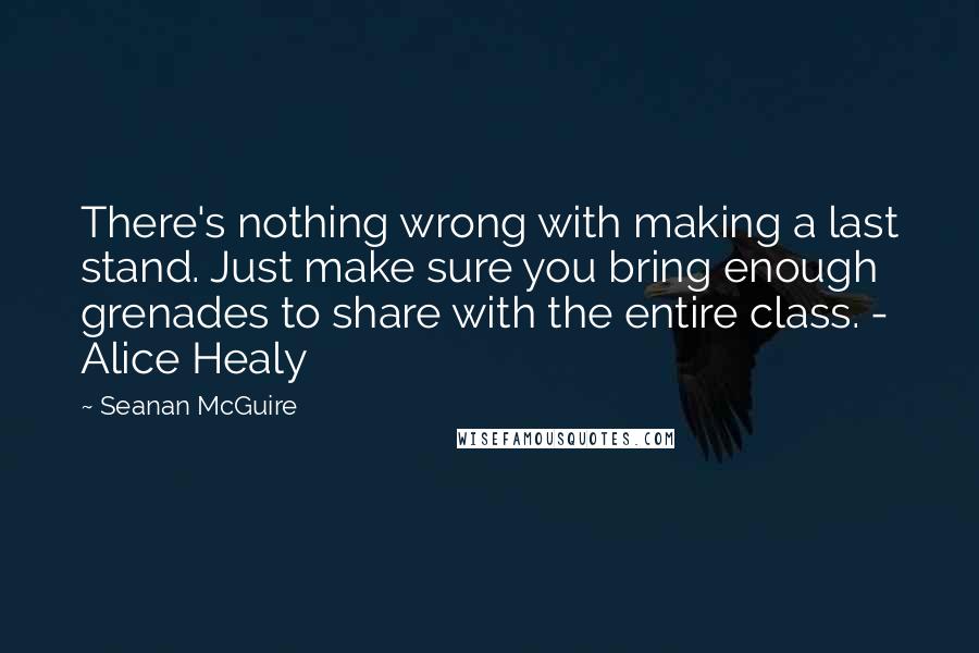 Seanan McGuire Quotes: There's nothing wrong with making a last stand. Just make sure you bring enough grenades to share with the entire class. - Alice Healy