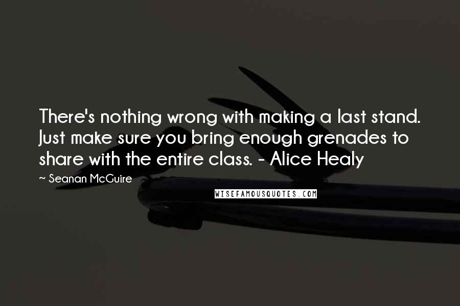 Seanan McGuire Quotes: There's nothing wrong with making a last stand. Just make sure you bring enough grenades to share with the entire class. - Alice Healy