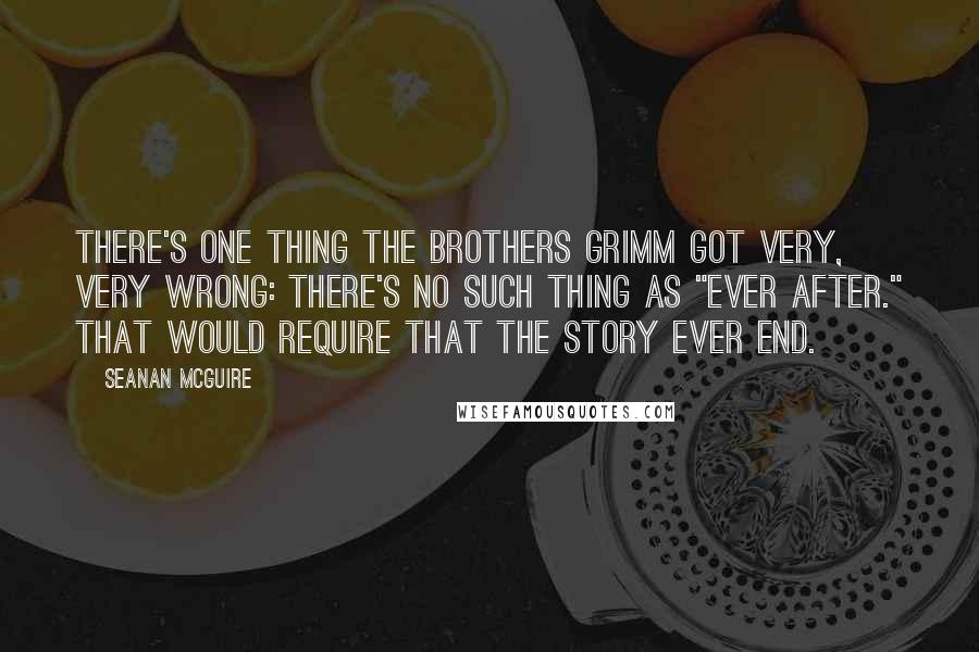 Seanan McGuire Quotes: There's one thing the Brothers Grimm got very, very wrong: There's no such thing as "ever after." That would require that the story ever end.