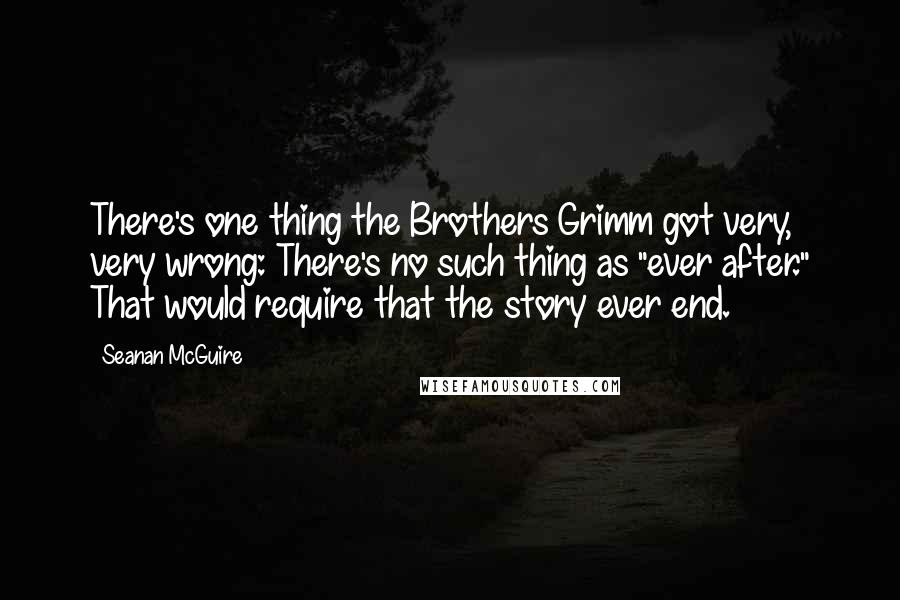 Seanan McGuire Quotes: There's one thing the Brothers Grimm got very, very wrong: There's no such thing as "ever after." That would require that the story ever end.