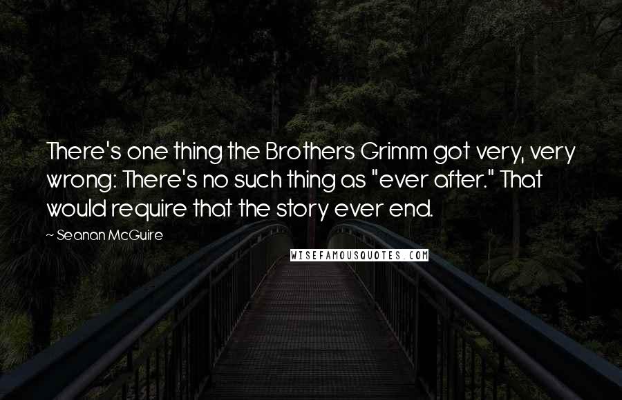 Seanan McGuire Quotes: There's one thing the Brothers Grimm got very, very wrong: There's no such thing as "ever after." That would require that the story ever end.