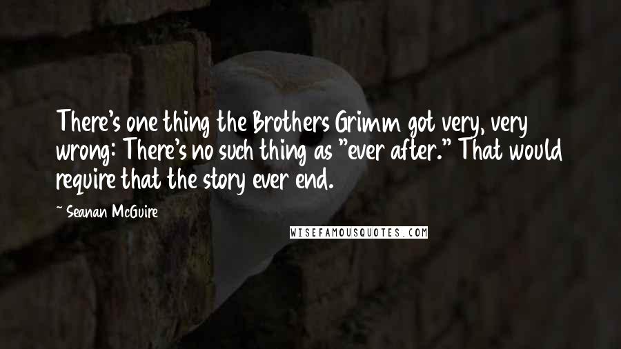 Seanan McGuire Quotes: There's one thing the Brothers Grimm got very, very wrong: There's no such thing as "ever after." That would require that the story ever end.