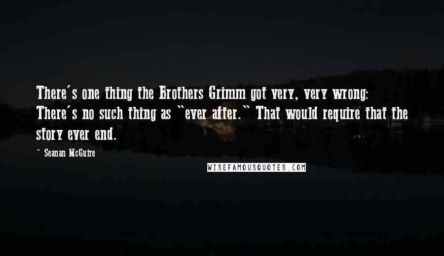 Seanan McGuire Quotes: There's one thing the Brothers Grimm got very, very wrong: There's no such thing as "ever after." That would require that the story ever end.