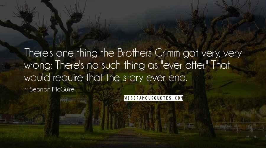 Seanan McGuire Quotes: There's one thing the Brothers Grimm got very, very wrong: There's no such thing as "ever after." That would require that the story ever end.