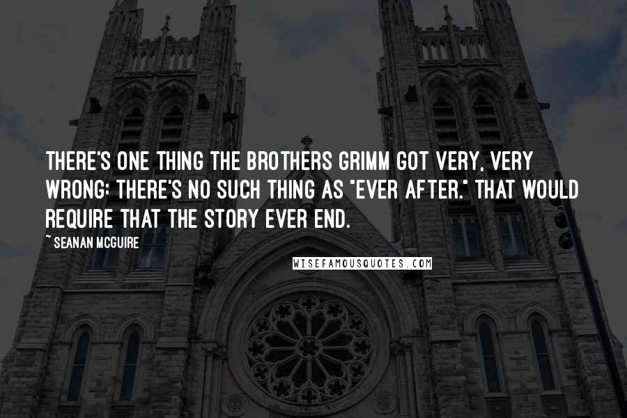 Seanan McGuire Quotes: There's one thing the Brothers Grimm got very, very wrong: There's no such thing as "ever after." That would require that the story ever end.