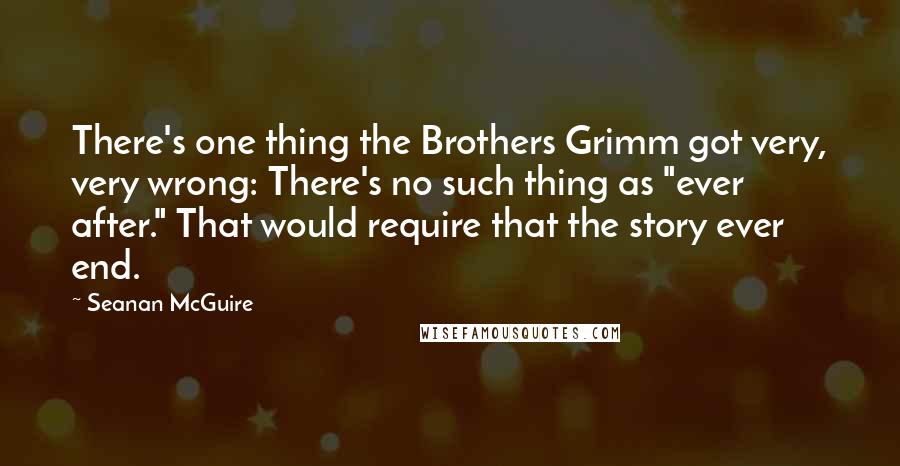 Seanan McGuire Quotes: There's one thing the Brothers Grimm got very, very wrong: There's no such thing as "ever after." That would require that the story ever end.