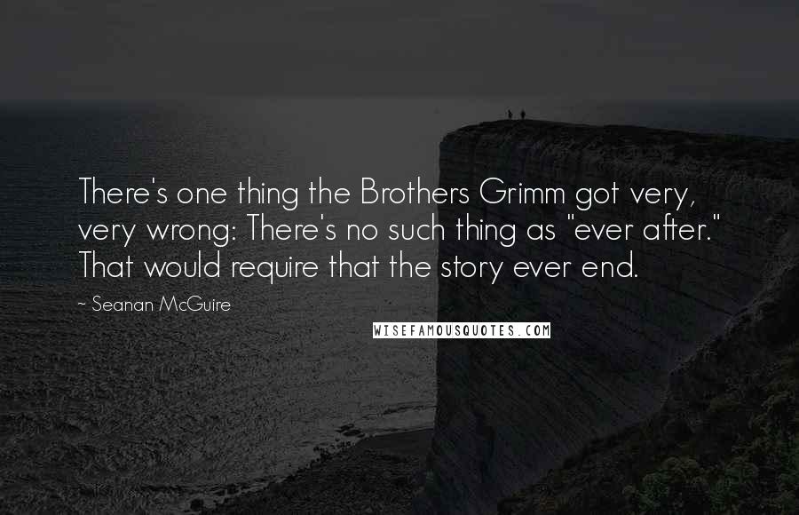 Seanan McGuire Quotes: There's one thing the Brothers Grimm got very, very wrong: There's no such thing as "ever after." That would require that the story ever end.