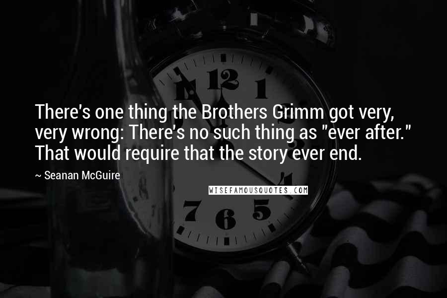 Seanan McGuire Quotes: There's one thing the Brothers Grimm got very, very wrong: There's no such thing as "ever after." That would require that the story ever end.