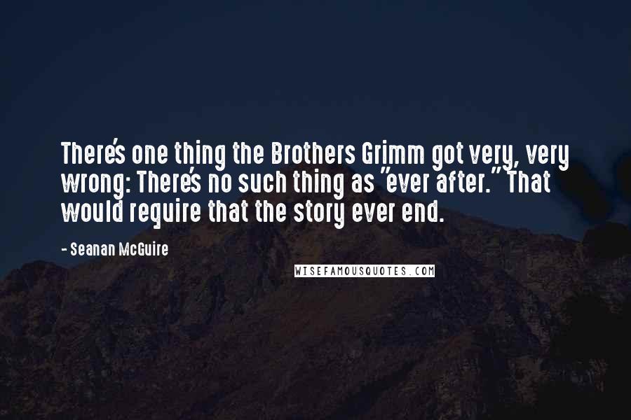 Seanan McGuire Quotes: There's one thing the Brothers Grimm got very, very wrong: There's no such thing as "ever after." That would require that the story ever end.