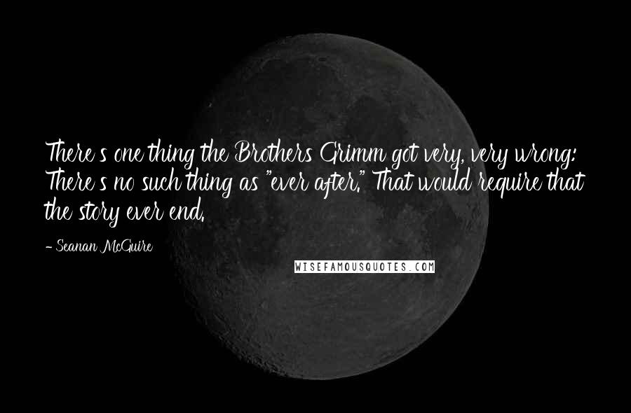 Seanan McGuire Quotes: There's one thing the Brothers Grimm got very, very wrong: There's no such thing as "ever after." That would require that the story ever end.