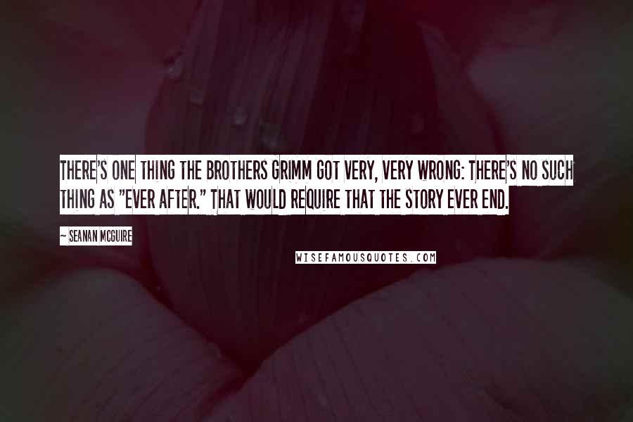 Seanan McGuire Quotes: There's one thing the Brothers Grimm got very, very wrong: There's no such thing as "ever after." That would require that the story ever end.