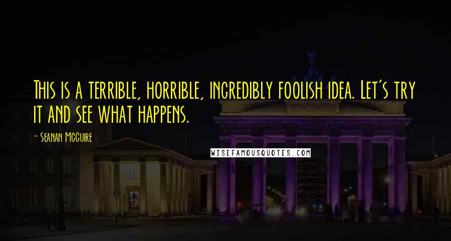 Seanan McGuire Quotes: This is a terrible, horrible, incredibly foolish idea. Let's try it and see what happens.