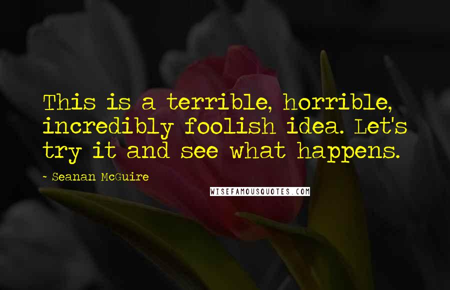 Seanan McGuire Quotes: This is a terrible, horrible, incredibly foolish idea. Let's try it and see what happens.