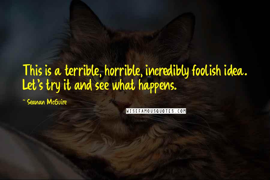Seanan McGuire Quotes: This is a terrible, horrible, incredibly foolish idea. Let's try it and see what happens.