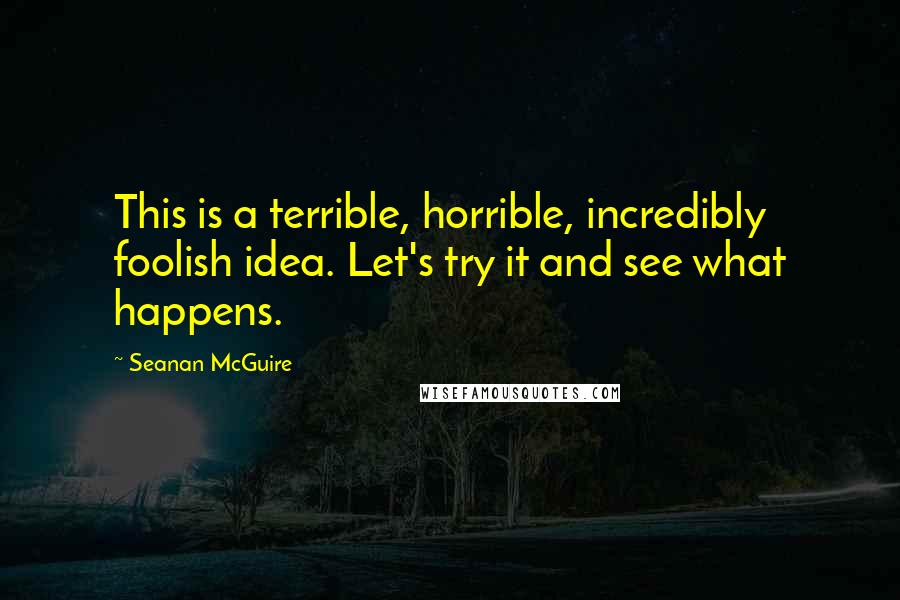 Seanan McGuire Quotes: This is a terrible, horrible, incredibly foolish idea. Let's try it and see what happens.