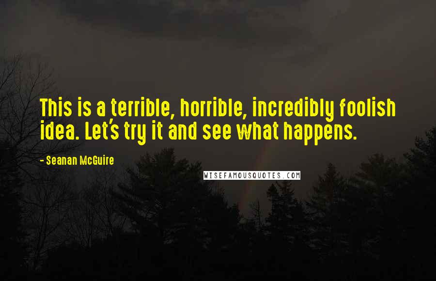 Seanan McGuire Quotes: This is a terrible, horrible, incredibly foolish idea. Let's try it and see what happens.
