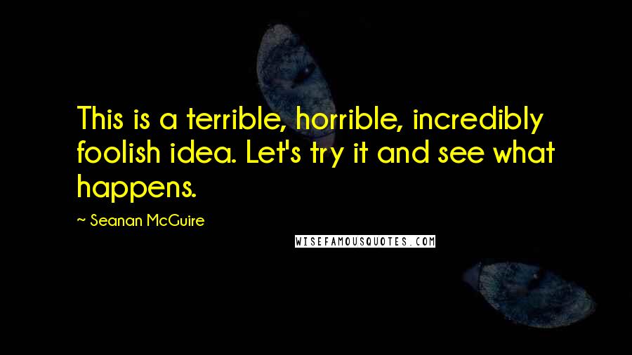 Seanan McGuire Quotes: This is a terrible, horrible, incredibly foolish idea. Let's try it and see what happens.