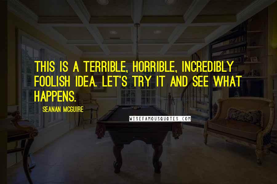Seanan McGuire Quotes: This is a terrible, horrible, incredibly foolish idea. Let's try it and see what happens.