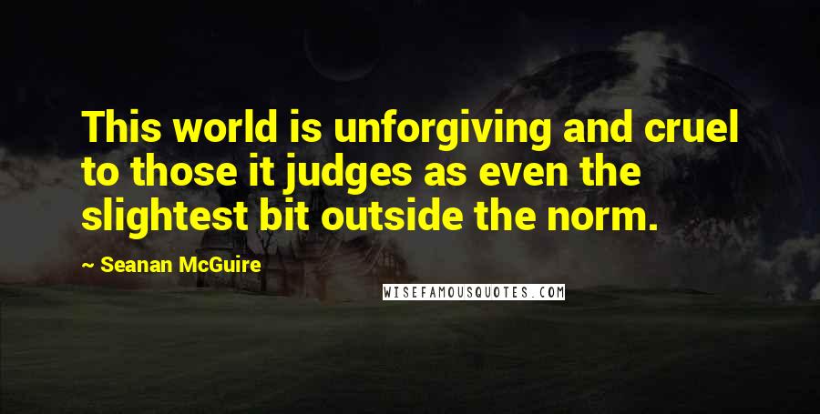 Seanan McGuire Quotes: This world is unforgiving and cruel to those it judges as even the slightest bit outside the norm.