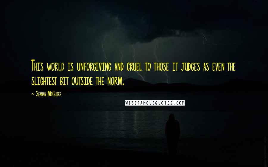 Seanan McGuire Quotes: This world is unforgiving and cruel to those it judges as even the slightest bit outside the norm.