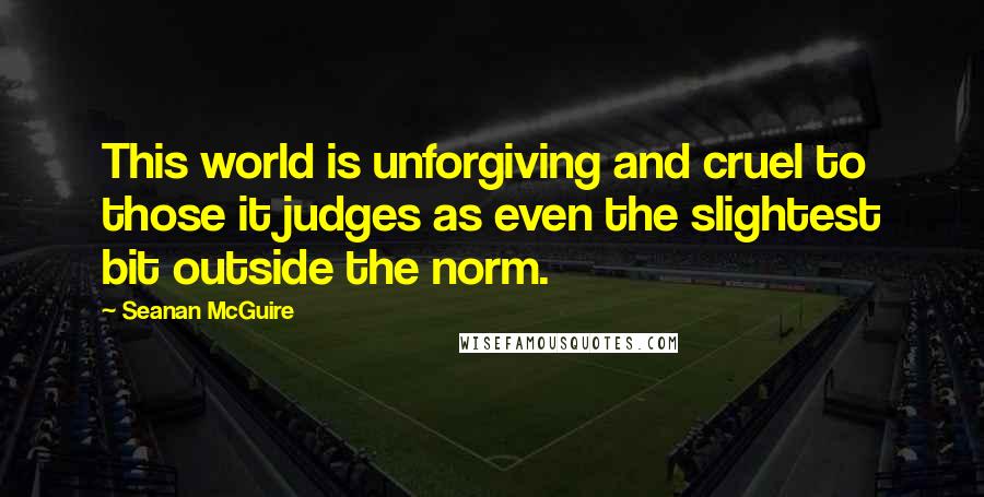 Seanan McGuire Quotes: This world is unforgiving and cruel to those it judges as even the slightest bit outside the norm.