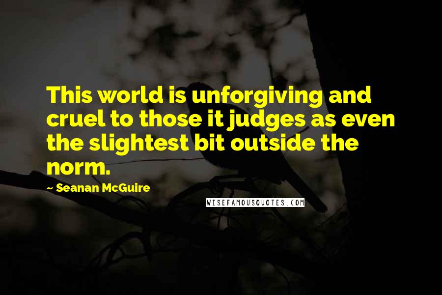 Seanan McGuire Quotes: This world is unforgiving and cruel to those it judges as even the slightest bit outside the norm.