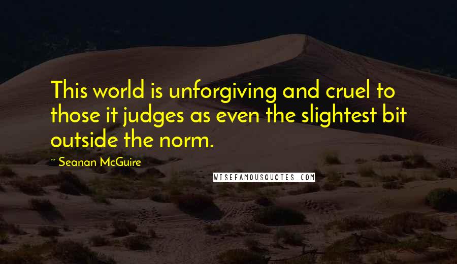 Seanan McGuire Quotes: This world is unforgiving and cruel to those it judges as even the slightest bit outside the norm.