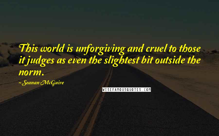 Seanan McGuire Quotes: This world is unforgiving and cruel to those it judges as even the slightest bit outside the norm.