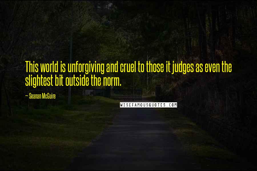 Seanan McGuire Quotes: This world is unforgiving and cruel to those it judges as even the slightest bit outside the norm.