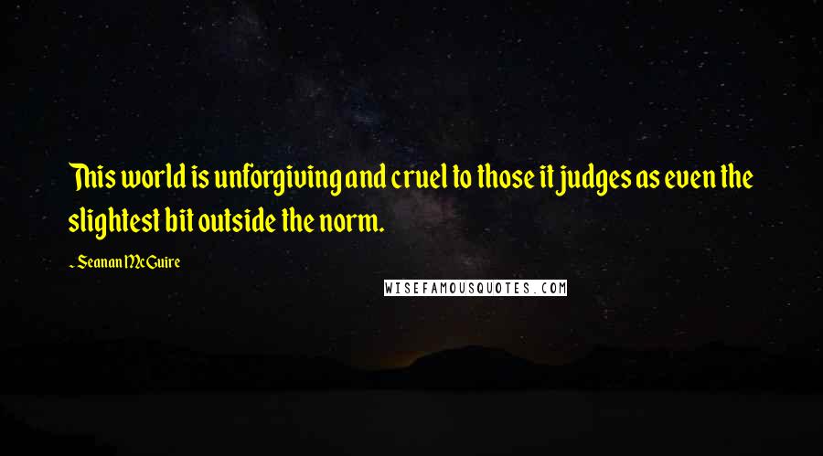 Seanan McGuire Quotes: This world is unforgiving and cruel to those it judges as even the slightest bit outside the norm.