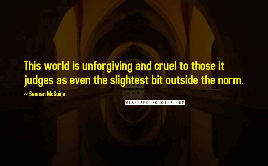 Seanan McGuire Quotes: This world is unforgiving and cruel to those it judges as even the slightest bit outside the norm.