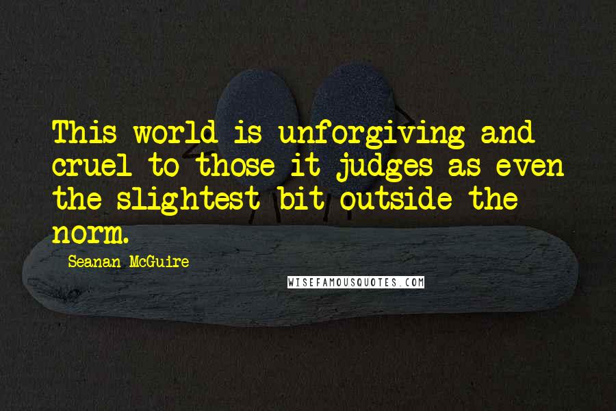 Seanan McGuire Quotes: This world is unforgiving and cruel to those it judges as even the slightest bit outside the norm.