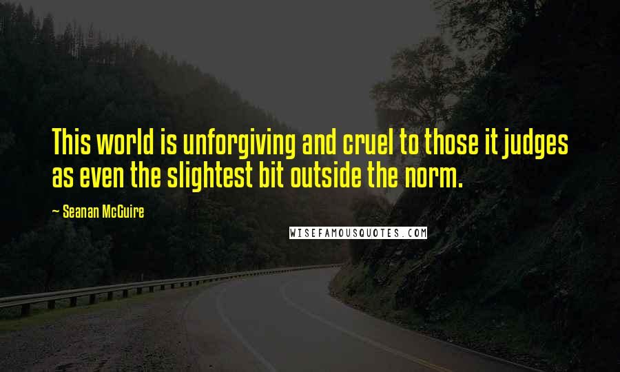 Seanan McGuire Quotes: This world is unforgiving and cruel to those it judges as even the slightest bit outside the norm.