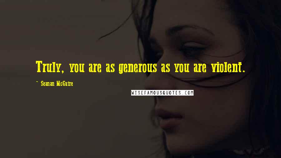 Seanan McGuire Quotes: Truly, you are as generous as you are violent.