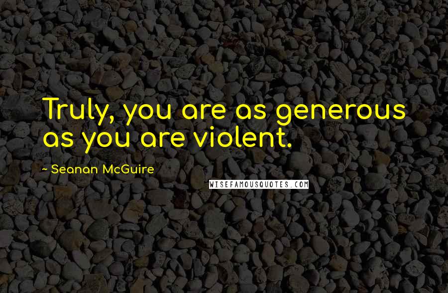 Seanan McGuire Quotes: Truly, you are as generous as you are violent.