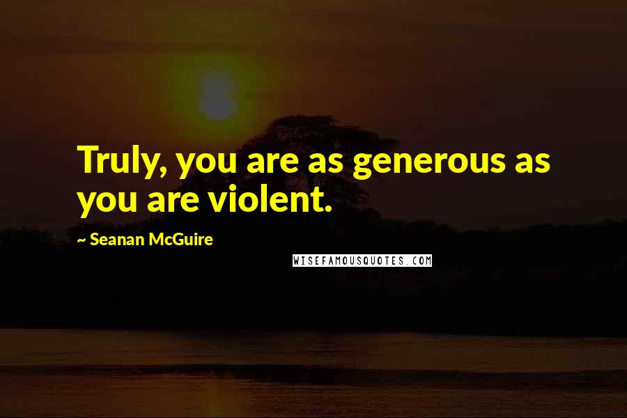 Seanan McGuire Quotes: Truly, you are as generous as you are violent.