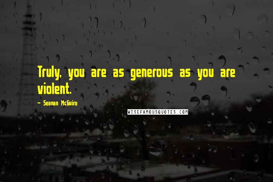 Seanan McGuire Quotes: Truly, you are as generous as you are violent.