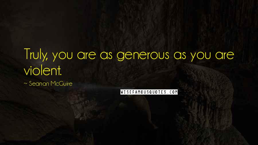 Seanan McGuire Quotes: Truly, you are as generous as you are violent.