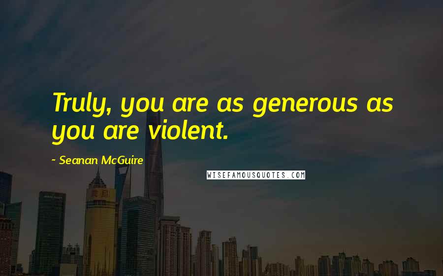 Seanan McGuire Quotes: Truly, you are as generous as you are violent.