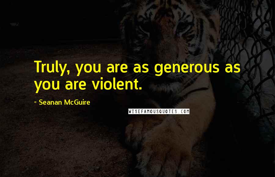 Seanan McGuire Quotes: Truly, you are as generous as you are violent.