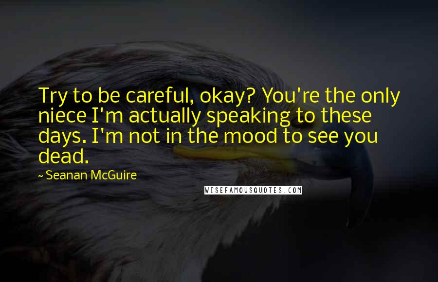 Seanan McGuire Quotes: Try to be careful, okay? You're the only niece I'm actually speaking to these days. I'm not in the mood to see you dead.