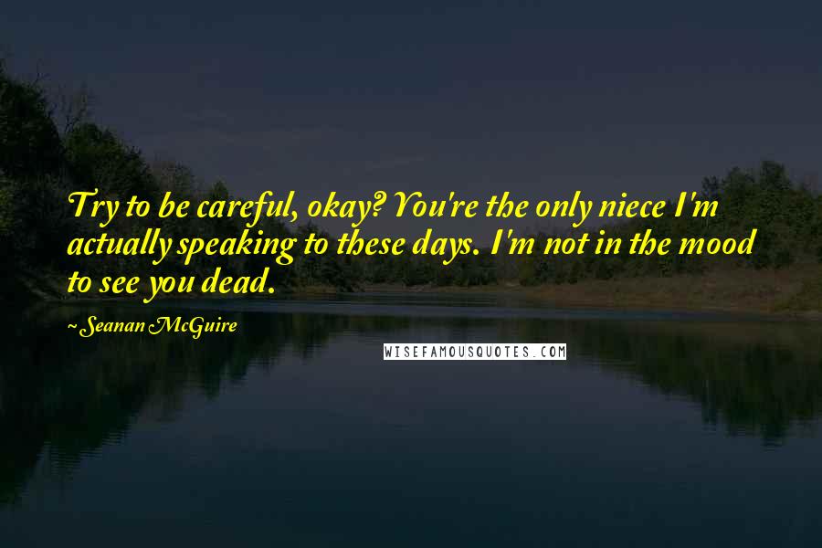 Seanan McGuire Quotes: Try to be careful, okay? You're the only niece I'm actually speaking to these days. I'm not in the mood to see you dead.