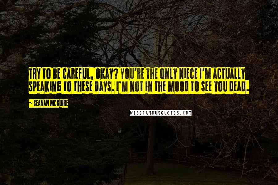 Seanan McGuire Quotes: Try to be careful, okay? You're the only niece I'm actually speaking to these days. I'm not in the mood to see you dead.