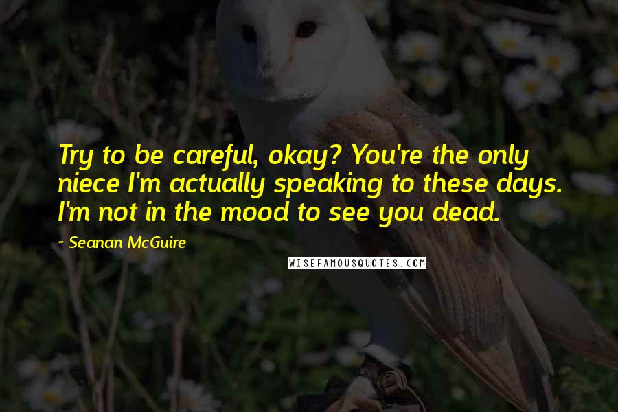 Seanan McGuire Quotes: Try to be careful, okay? You're the only niece I'm actually speaking to these days. I'm not in the mood to see you dead.