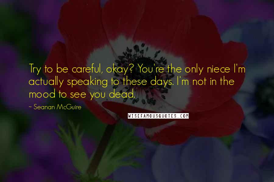 Seanan McGuire Quotes: Try to be careful, okay? You're the only niece I'm actually speaking to these days. I'm not in the mood to see you dead.